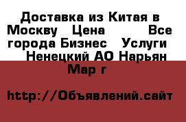 Доставка из Китая в Москву › Цена ­ 100 - Все города Бизнес » Услуги   . Ненецкий АО,Нарьян-Мар г.